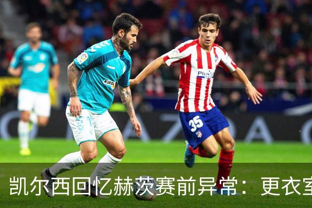 凯尔西回忆赫茨赛前异常：更衣室等首发，几天后查出肺部血栓