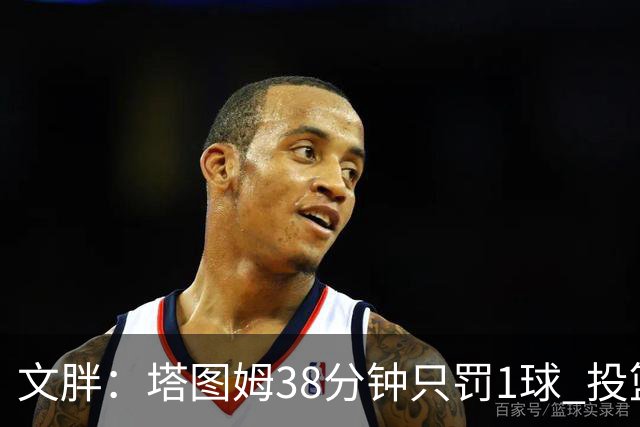 文胖：塔图姆38分钟只罚1球 投篮失准时就应该主动冲击篮筐