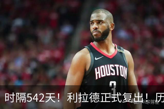 时隔542天！利拉德正式复出！历史75大巨星回来了