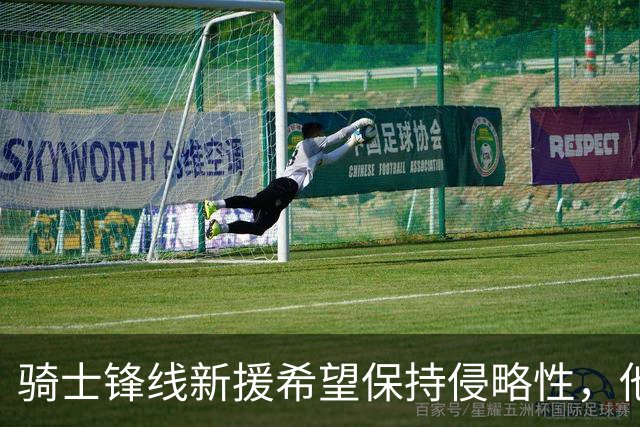 骑士锋线新援希望保持侵略性，他也希望向全队传递这一信息？