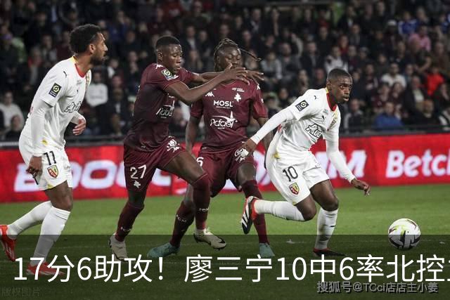 17分6助攻！廖三宁10中6率北控主场胜江苏，扭伤离场无碍精彩发挥